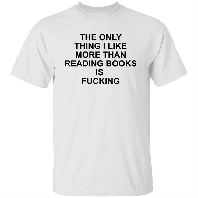 The Only Thing I Like More Than Reading Books Is Fucking Shirt Shirts That Go Hard