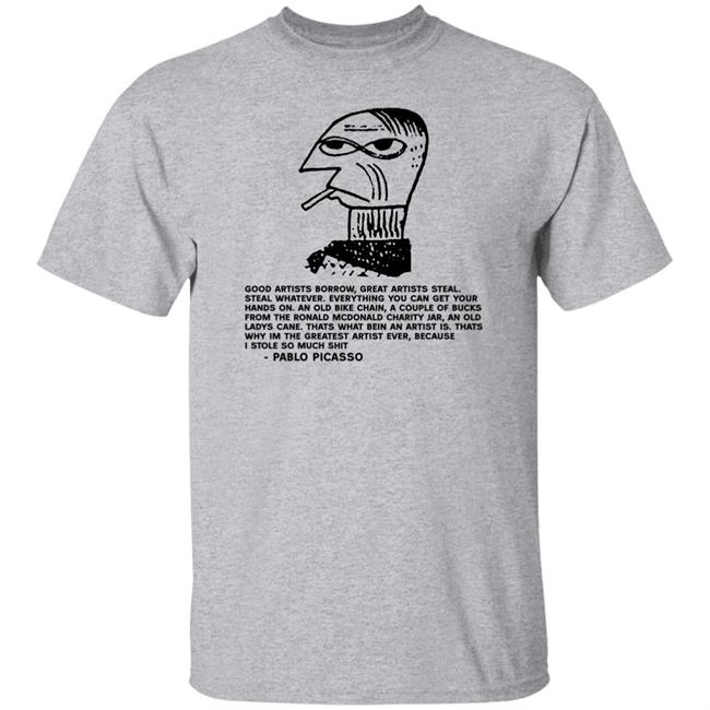 Pablo Picasso Good Artists Borrow Great Artists Steal Shirt Shirts That Go Hard