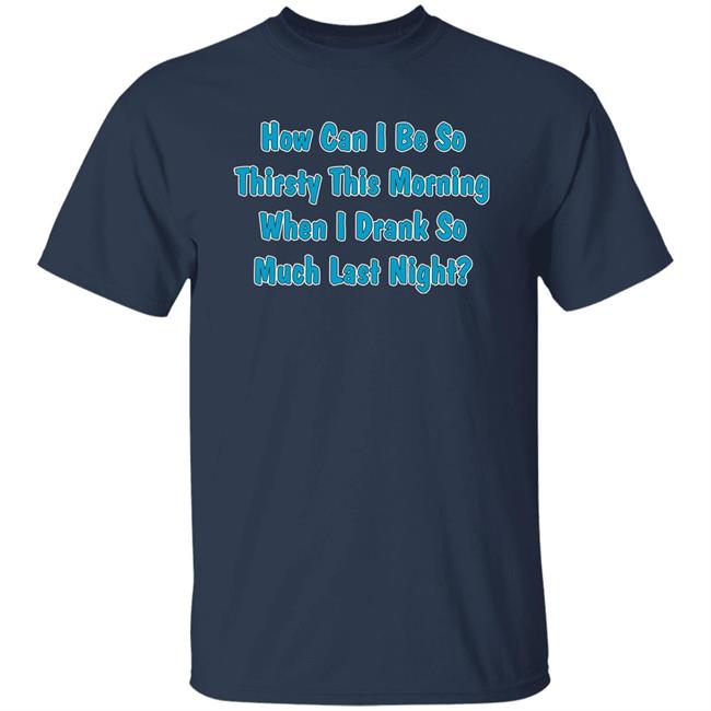 How Can I Be So Thirsty This Morning When I Drank So Much Last Night Shirt Khalid