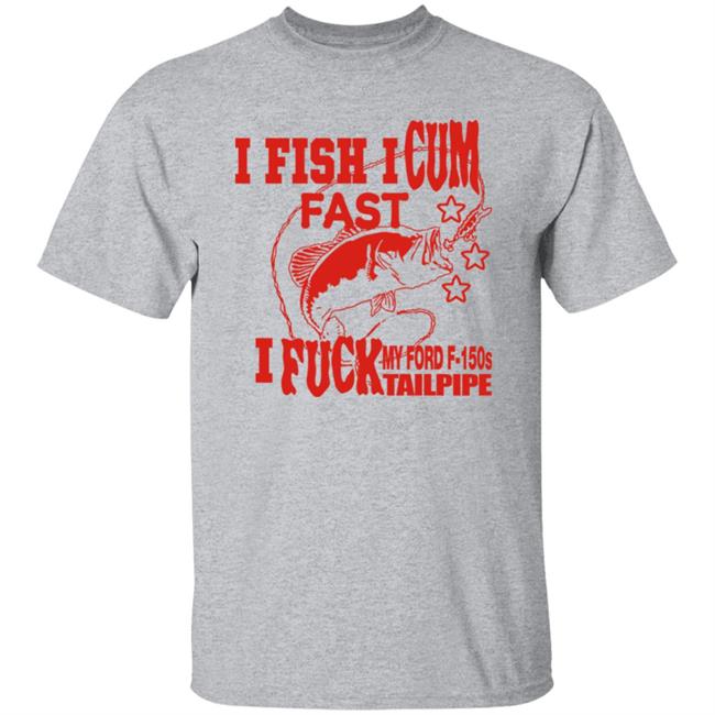 I Fish I Cum Fast I Fuck My Ford F-150S Tailpipe Shirt Shirts That Go Hard Merch