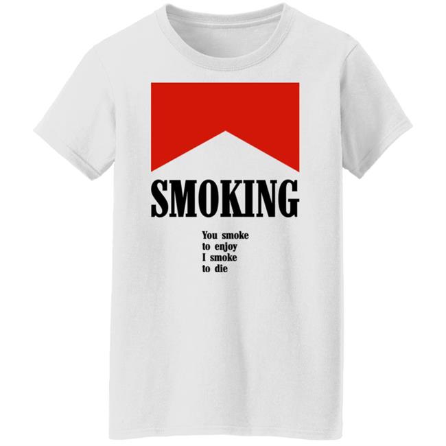 Smoking You Smoke To Enjoy I Smoke To Die Shirt Shirts That Go Hard