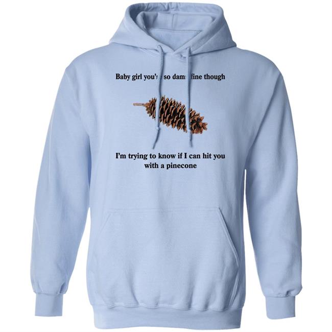 Shirts That Go Hard Baby Girl You’Re So Damn Fine Though I’M Trying To Know If I Can Hit You With A Pinecone Sugar Pine Shirt
