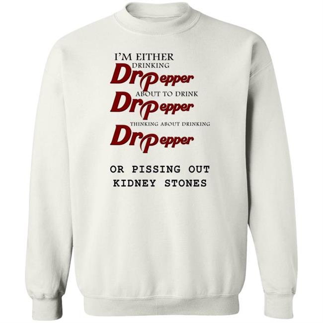 I’m Either Drinking Dr Pepper Or Pissing Out Kidney Stones Shirt Shirts That Go Hard