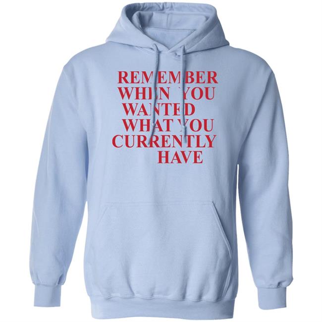 Remember When You Wanted What You Currently Have Shirt