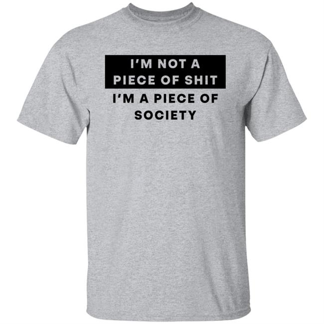 I'm Not A Piece Of Shit I'm A Piece Of Society Shirt Shirts That Go Hard