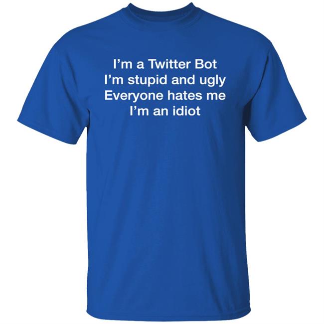 I'm A Twitter Bot I'm Stupid And Ugly Everyone Hates Me I'm An Idiot Shirt Shirts That Go Hard