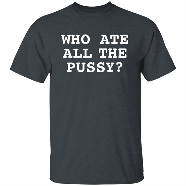 Who Ate All The Pussy Shirt Shirts That Go Hard