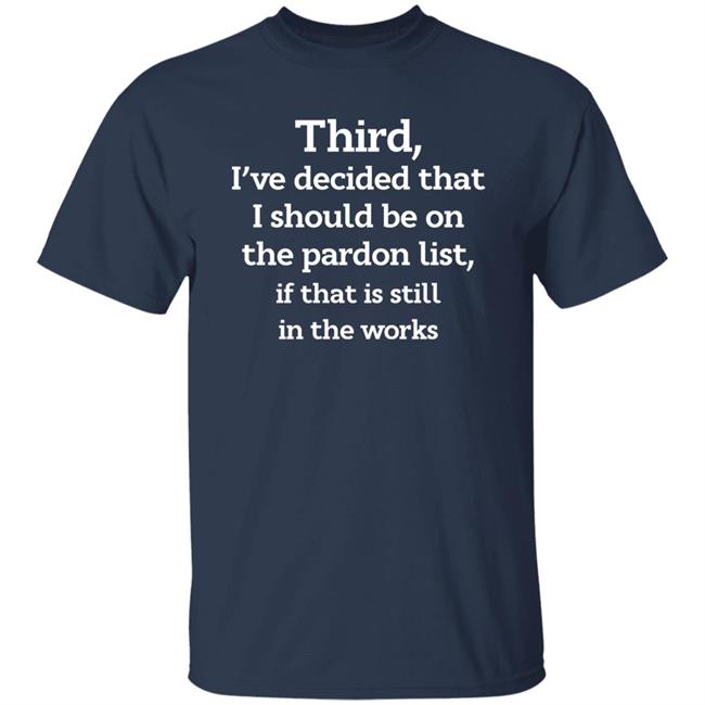 Third I've Decided That I Should Be On The Pardon List If That Is Still In The Works Shirt Walter Hickey