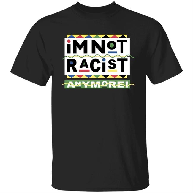 I'm Not Racist Anymore Shirt Shirts That Go Hard