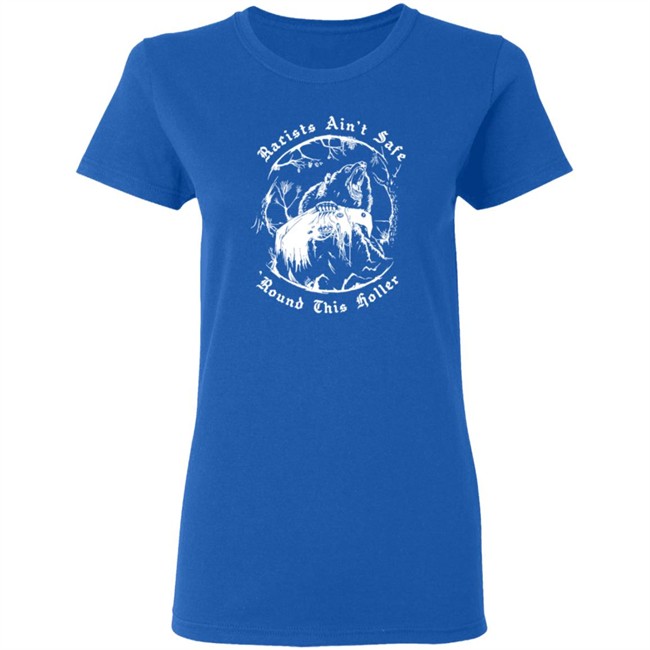 Racists Ain’T Safe Round This Holler T Shirt Racists Ain’T Safe Round This Holler T Shirt