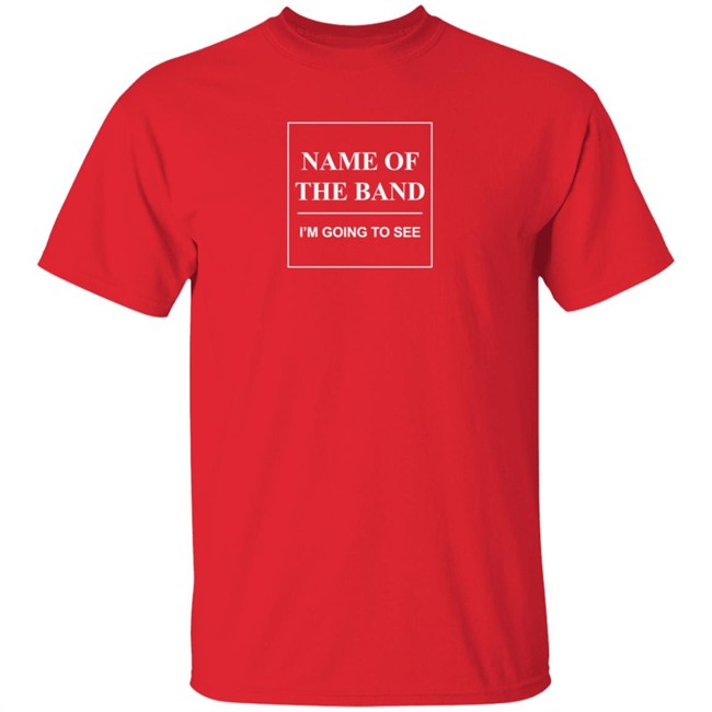 Name Of The Band I'm Going To See T Shirt Name Of The Band I'm Going To See T Shirt