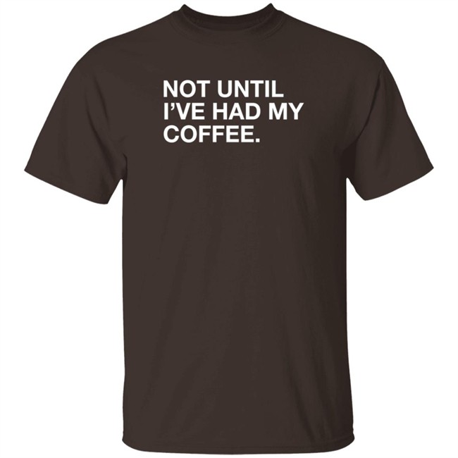 Obvious Shirts Not Until I've Had My Coffee Shirt