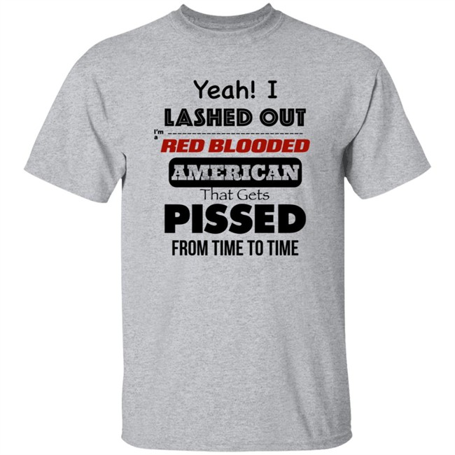Yeah I Lashed Out I'm A Red Blooded American That Gets Pissed From Time To Time Shirt
