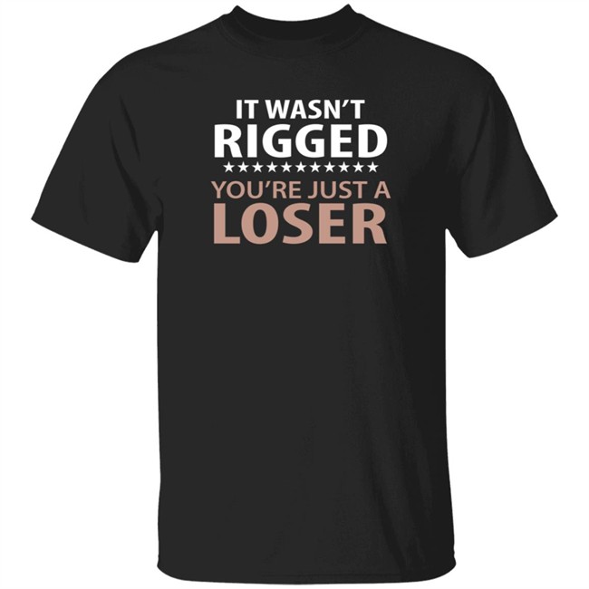 It Wasn't Rigged You're Just A Loser Shirt