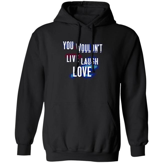 You Wouldn't Live Laugh Love Shirt You Wouldn't Live Laugh Love Shirt