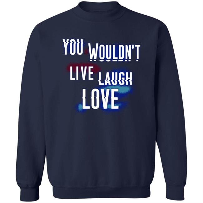 You Wouldn't Live Laugh Love Shirt You Wouldn't Live Laugh Love Shirt