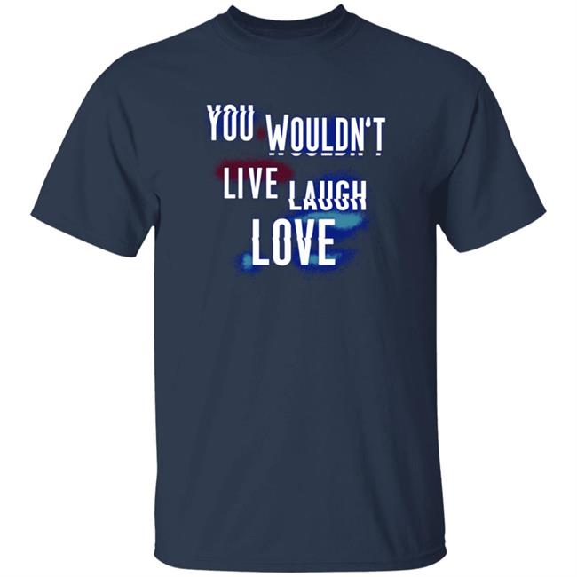 You Wouldn't Live Laugh Love Shirt You Wouldn't Live Laugh Love Shirt