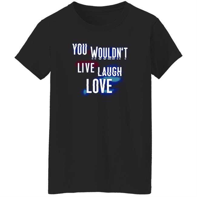 You Wouldn't Live Laugh Love Shirt You Wouldn't Live Laugh Love Shirt