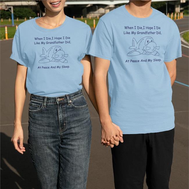 When I Die I Hope I Die Like My Grandfather Did At Peace And My Sleep Shirts Shirts That Go Hard