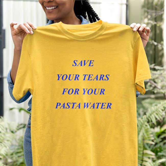 Shirts That Go Hard Save Your Tears For Your Pasta Water Tee Matilda Gutierrez Store