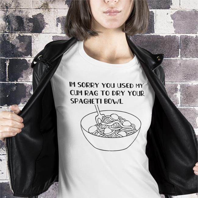 Shirts That Go Hard Im Sorry You Used My Cum Rag To Dry Your Spagheti Bowl Shirt shirtsthatgohard