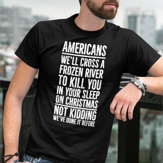 Americans We'll Cross A Frozen River To Kill You In Your Sleep On Christmas Not Kidding We’Ve Done It Before T Shirt