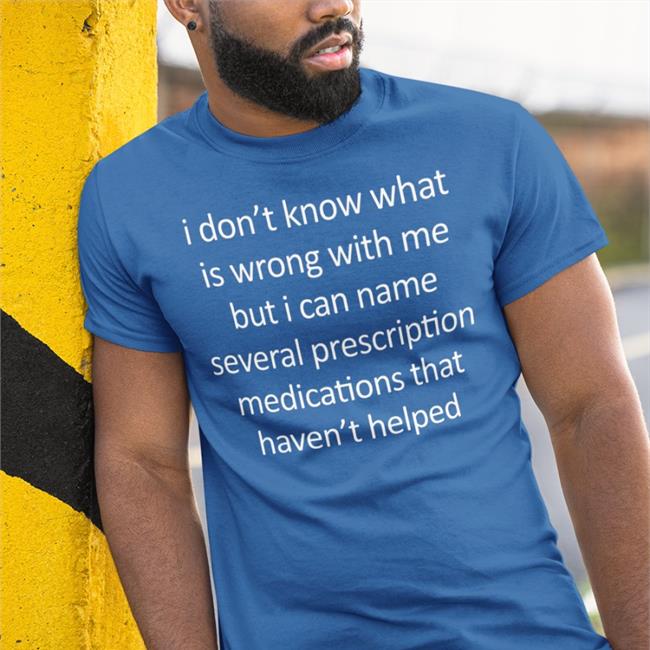 I Don't Know What Is Wrong With Me But I Can Name Several Prescription Medications That Haven't Helped T Shirt Red