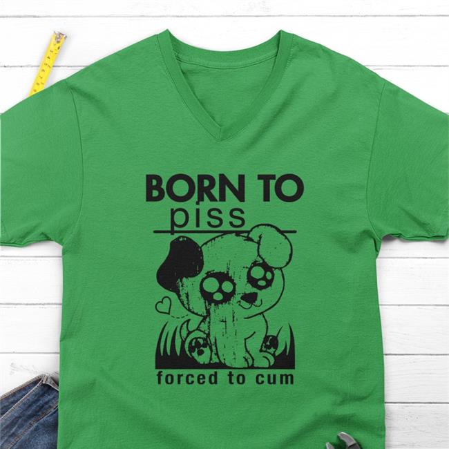 Goodshirts Store Born To Piss Forced To Cum Shirt Shirts That Go Hard Merch