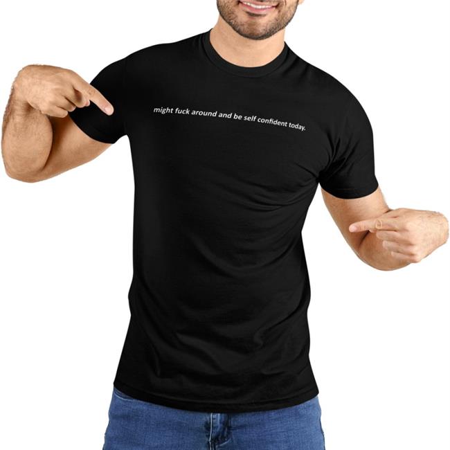 Shirts That Go Hard Merch Might Fuck Around And Be Self Confident Today T Shirt Black
