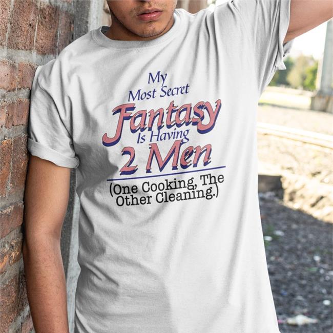 Shirts That Go Hard My Most Secret Fantasy Is Having 2 Men One Cooking The Other Cleaning T Shirt