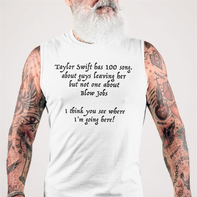 Shirtsthtgohard Shirts That Go Hard Taylor Swift Has 100 Song About Guys Leaving Her But Not One About Blow Jobs I Think You See Where I'm Going Here Shirt