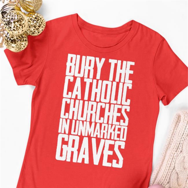 Bury The Catholic Churches In Unmarked Graves Tee Indigenous