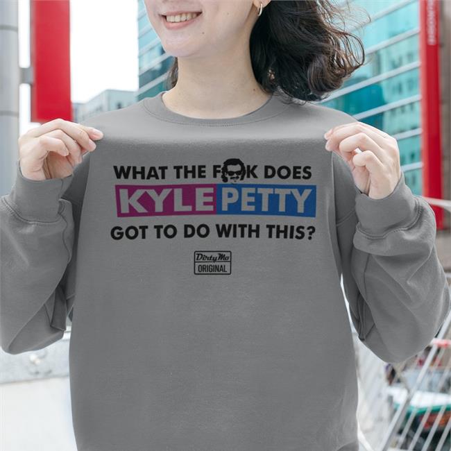 What The Fuck Does Kyle Petty Got To Do With This Dirty Mo Original Hoodie