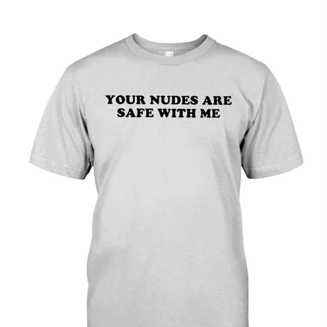 White Your Nudes Are Safe With Me T Shirt Shirts That Go Hard