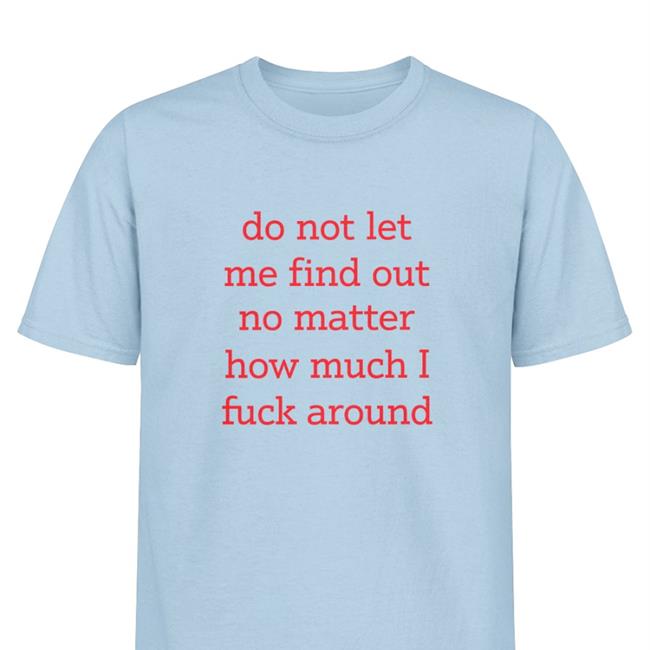 Shitheadsteve Do Not Let Me Find Out No Matter How Much I Fuck Around Tee