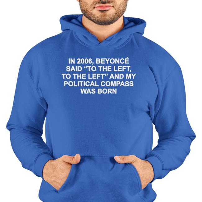 In 2006 Beyonce Said To The Left And My Political Compass Was Born Tee
