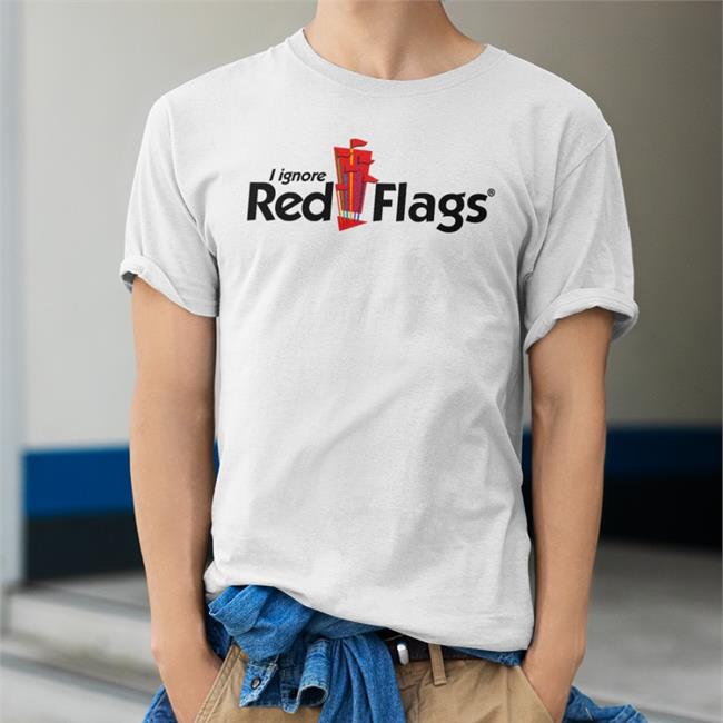 I Ignore Red Flags Hoodie Shirts That Go Hard