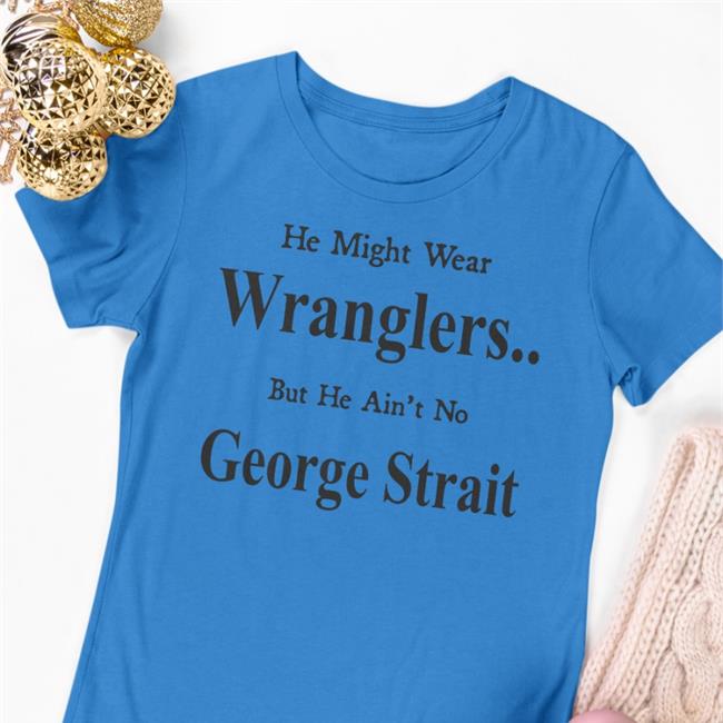 He Might Wear Wranglers But He Ain't No George Strait Shirt