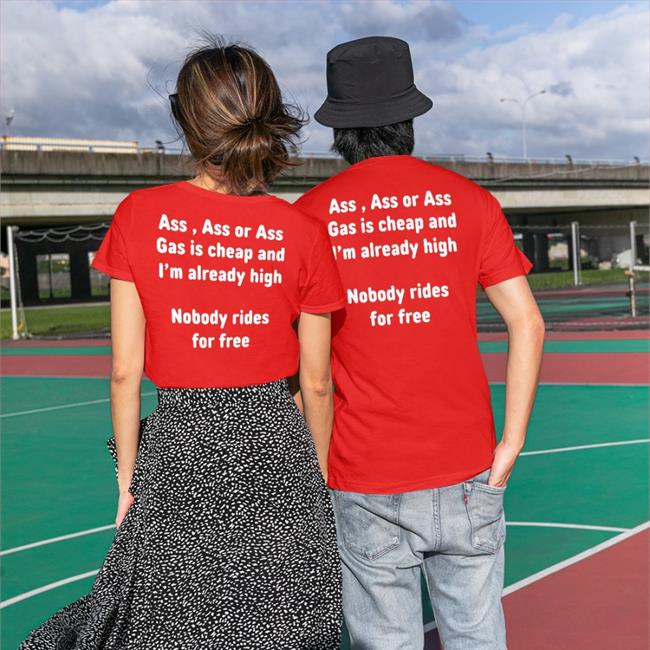 Ass, Ass Or Ass Gas I Cheap And I'm Already High Nobody Rides For Free Shirt