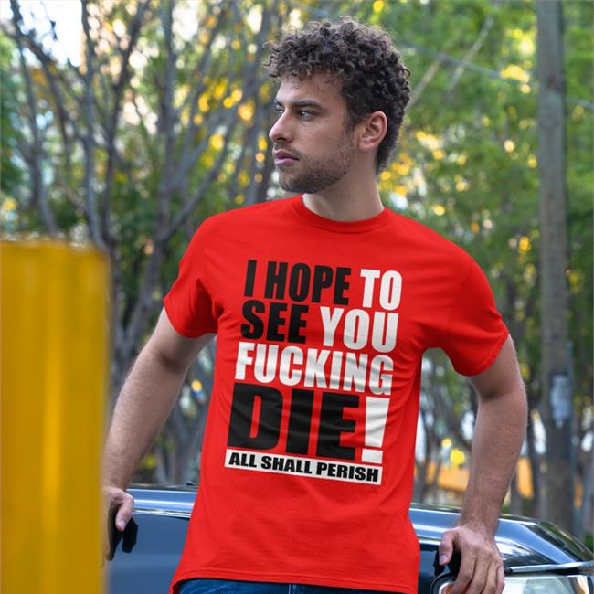 I Hope To See You Fucking Die Shirt Shirts That Go Hard