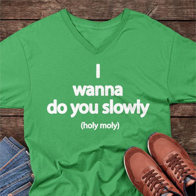 Wanna Do You Slowly Holy Moly Shirts