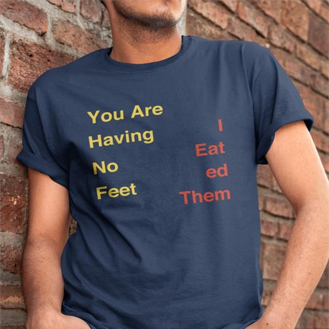 You Are Having No Feet I Eat Ed Them Tee Shirt