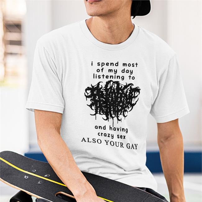 Shirts That Go Hard I Spend Most Of My Day Listening To And Having Crazy Sex T-Shirt
