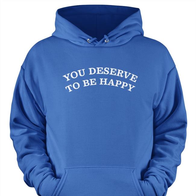 You Deserve To Be Happy Shirt Fanjoy