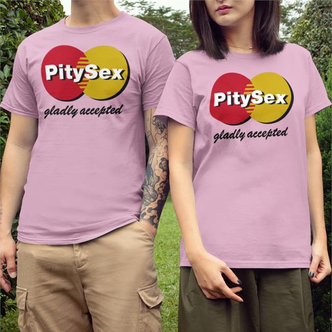 Pity Sex Gladly Accepted Tee Shirts That Go Hard