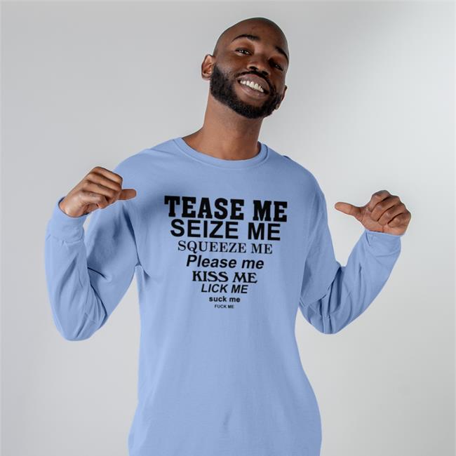 Tease Me Seize Me Squeeze Me Please Me Kiss Me Lick Me Suck Me Fuck Me Tee Shirt