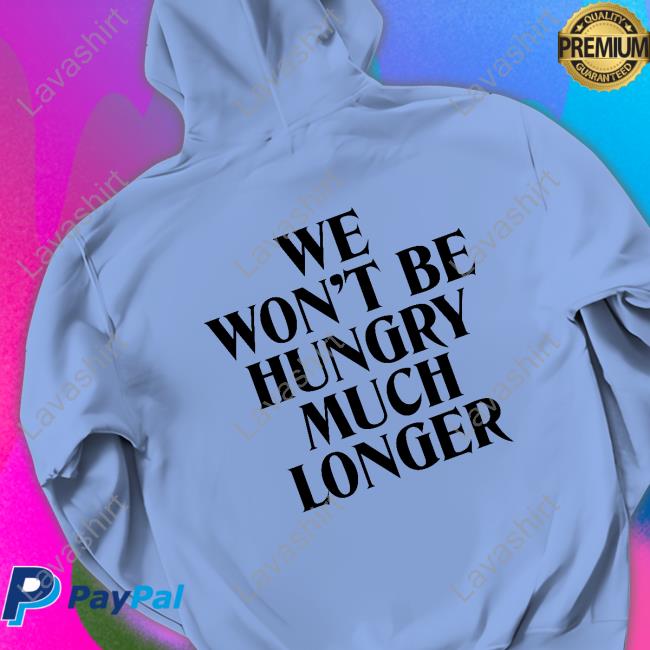 We Won't Be Hungry Much Longer Long Sleeve Tee We Won't Be Hungry Much Longer Shirt