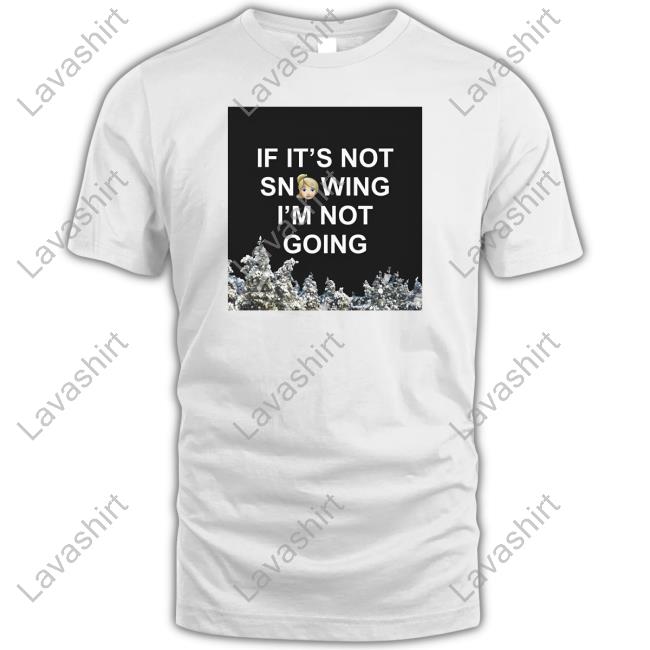 If It's Not Snowing I'm Not Going Shirt