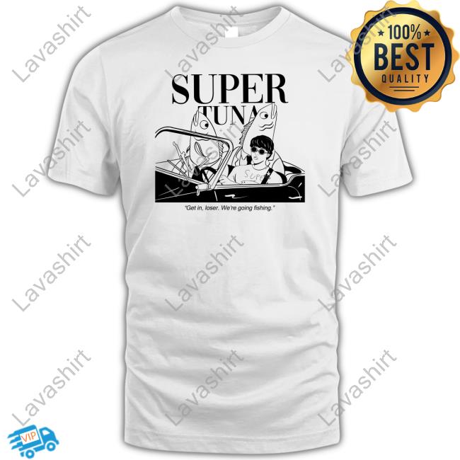 Official Super Tuna Get In Loser We're Going Fishing T Shirt