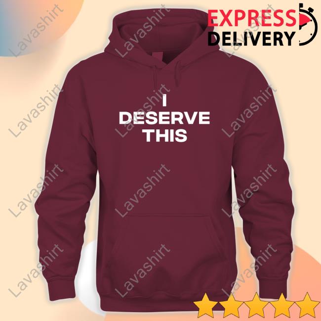 I Deserve This Shirts